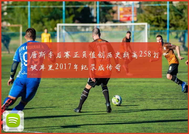 唐斯季后赛正负值创历史新高258打破库里2017年纪录成传奇
