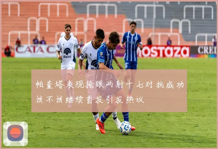 帕奎塔表现抢眼两射十七对抗成功该不该继续首发引发热议