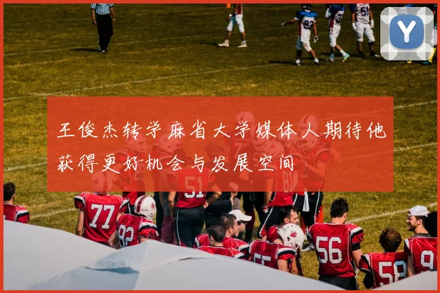 王俊杰转学麻省大学媒体人期待他获得更好机会与发展空间