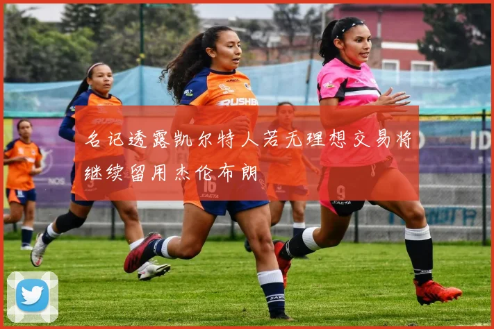名记透露凯尔特人若无理想交易将继续留用杰伦布朗