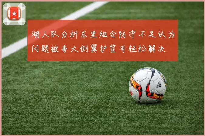 湖人队分析东里组合防守不足认为问题被夸大侧翼护筐可轻松解决
