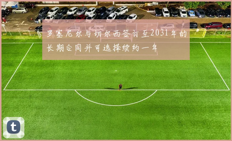 罗塞尼尔与切尔西签订至2031年的长期合同并可选择续约一年