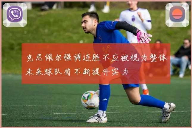 克尼佩尔强调连胜不应被视为整体未来球队将不断提升实力