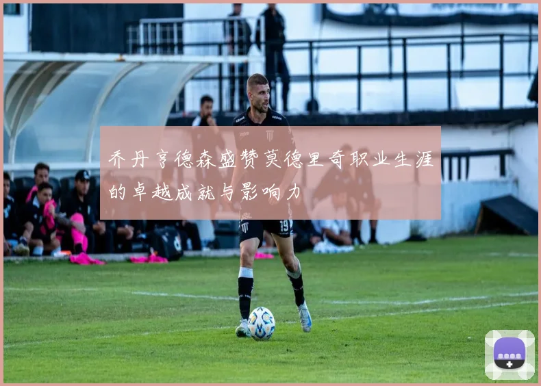 乔丹亨德森盛赞莫德里奇职业生涯的卓越成就与影响力