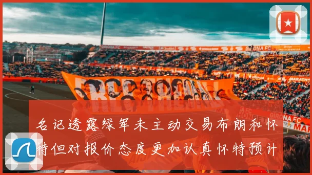 名记透露绿军未主动交易布朗和怀特但对报价态度更加认真怀特预计留队