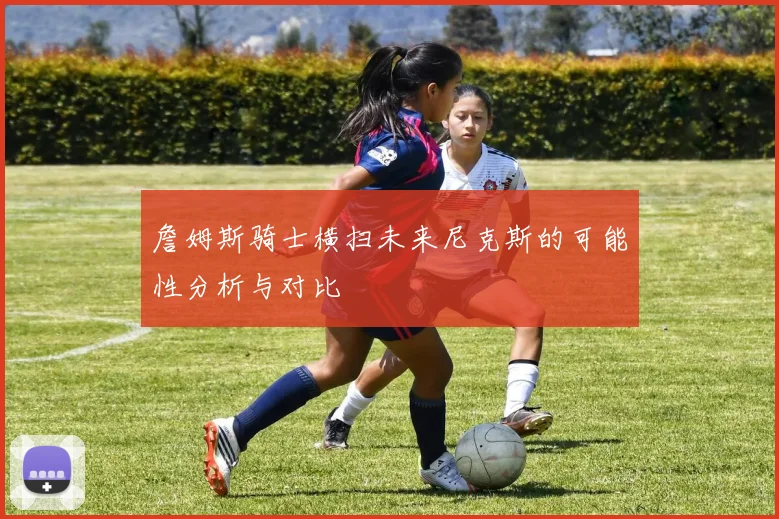 詹姆斯骑士横扫未来尼克斯的可能性分析与对比