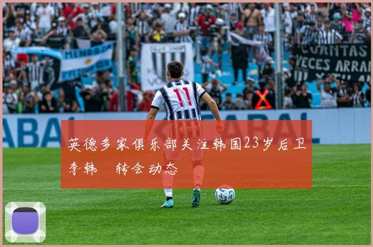 英德多家俱乐部关注韩国23岁后卫李韩汎转会动态