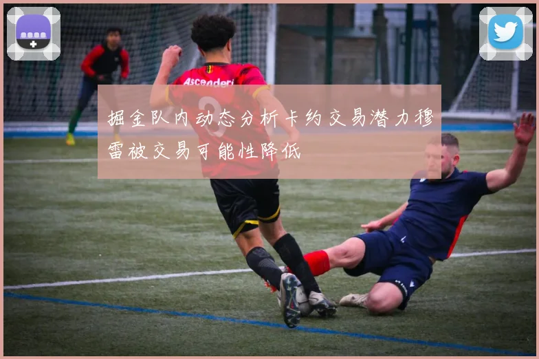 掘金队内动态分析卡约交易潜力穆雷被交易可能性降低