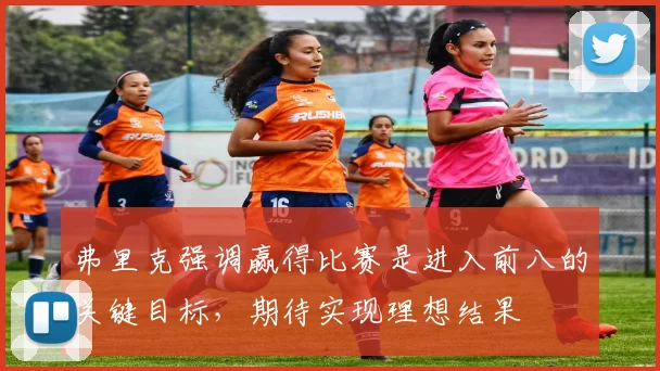 弗里克强调赢得比赛是进入前八的关键目标，期待实现理想结果