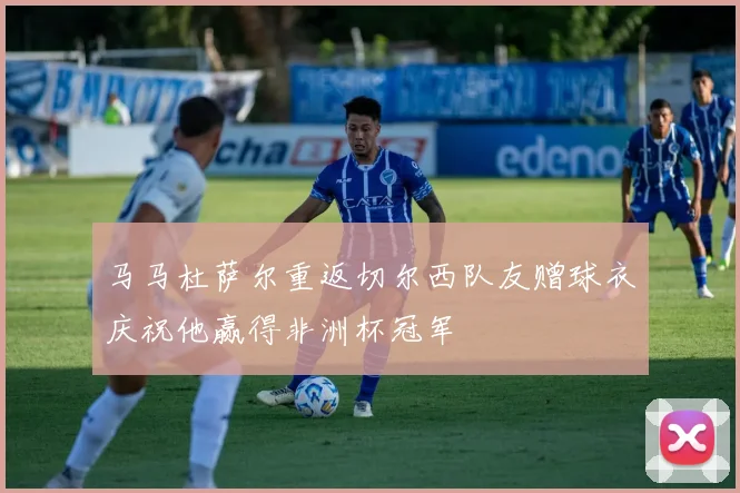 马马杜萨尔重返切尔西队友赠球衣庆祝他赢得非洲杯冠军