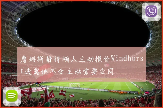 詹姆斯静待湖人主动报价Windhorst透露他不会主动索要合同