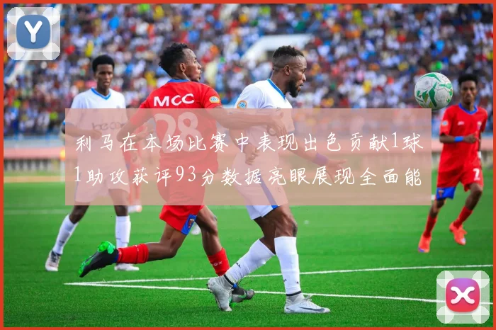 利马在本场比赛中表现出色贡献1球1助攻获评93分数据亮眼展现全面能力