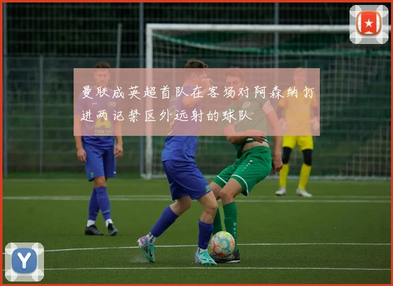 曼联成英超首队在客场对阿森纳打进两记禁区外远射的球队