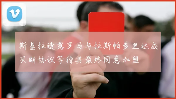 斯基拉透露罗马与拉斯帕多里达成买断协议等待其最终同意加盟