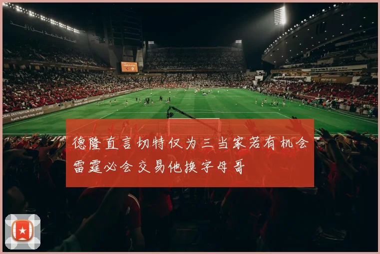 德隆直言切特仅为三当家若有机会雷霆必会交易他换字母哥