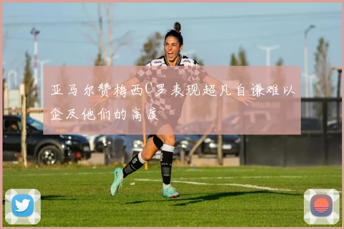 亚马尔赞梅西C罗表现超凡自谦难以企及他们的高度