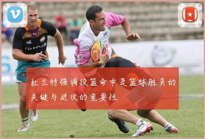 杜兰特强调投篮命中是篮球胜负的关键与进攻的重要性