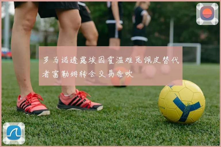罗马诺透露埃因霍温难觅佩皮替代者富勒姆转会交易告吹
