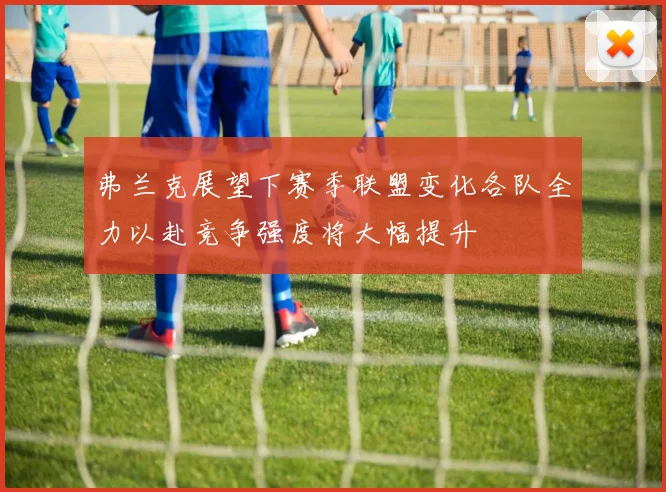 弗兰克展望下赛季联盟变化各队全力以赴竞争强度将大幅提升