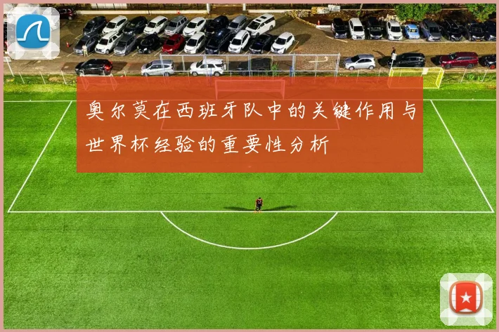 奥尔莫在西班牙队中的关键作用与世界杯经验的重要性分析