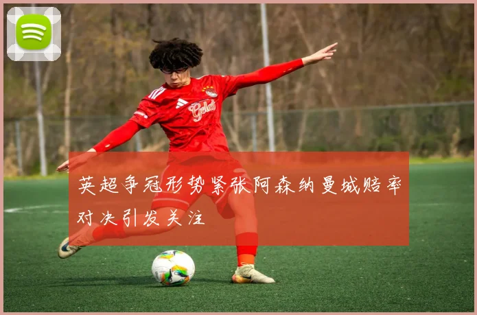 英超争冠形势紧张阿森纳曼城赔率对决引发关注