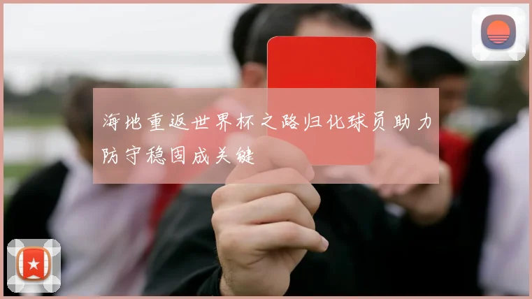 海地重返世界杯之路归化球员助力防守稳固成关键