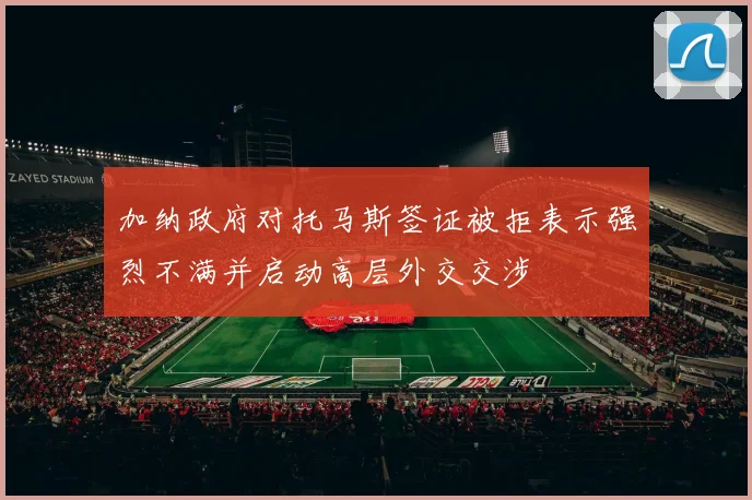 加纳政府对托马斯签证被拒表示强烈不满并启动高层外交交涉