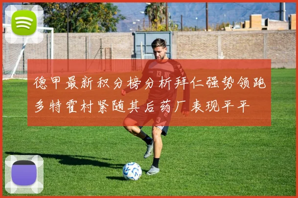 德甲最新积分榜分析拜仁强势领跑多特霍村紧随其后药厂表现平平