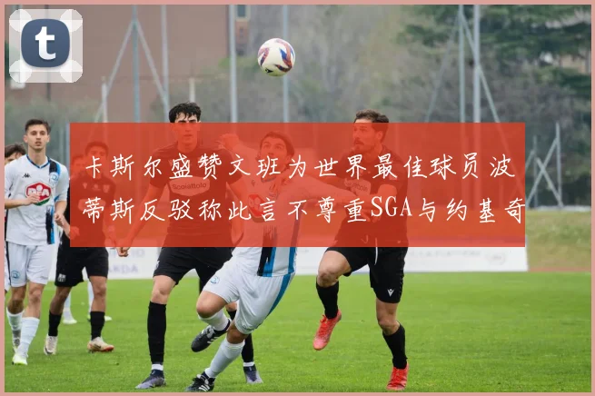 卡斯尔盛赞文班为世界最佳球员波蒂斯反驳称此言不尊重SGA与约基奇