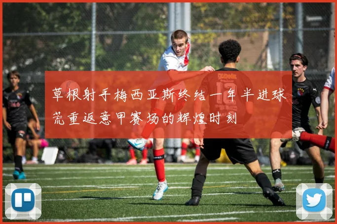 草根射手梅西亚斯终结一年半进球荒重返意甲赛场的辉煌时刻