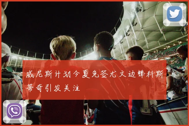 威尼斯计划今夏免签尤文边锋科斯蒂奇引发关注