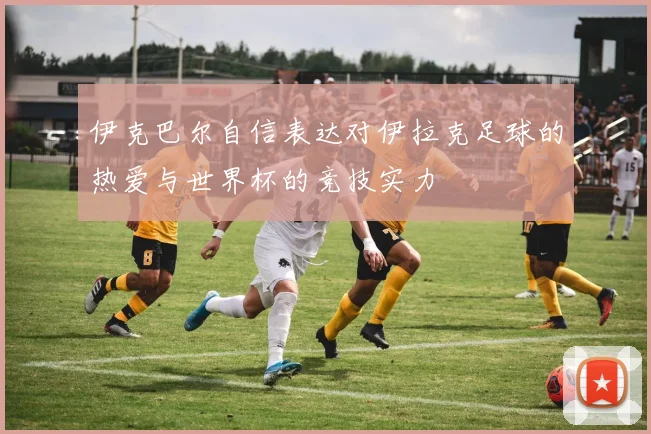 伊克巴尔自信表达对伊拉克足球的热爱与世界杯的竞技实力