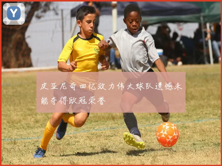 皮亚尼奇回忆效力伟大球队遗憾未能夺得欧冠荣誉