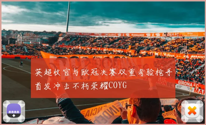 英超收官与欧冠决赛双重考验枪手首发冲击不朽荣耀COYG
